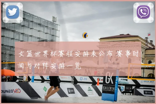 女篮世界杯赛程安排表公布 赛事时间与对阵安排一览