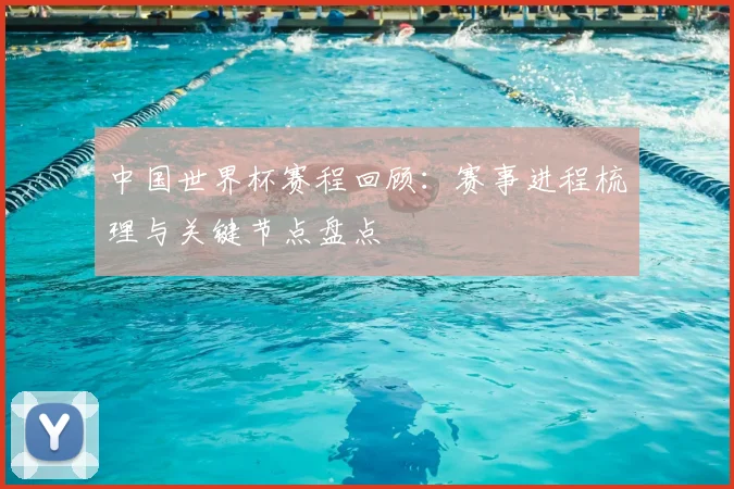 中国世界杯赛程回顾：赛事进程梳理与关键节点盘点