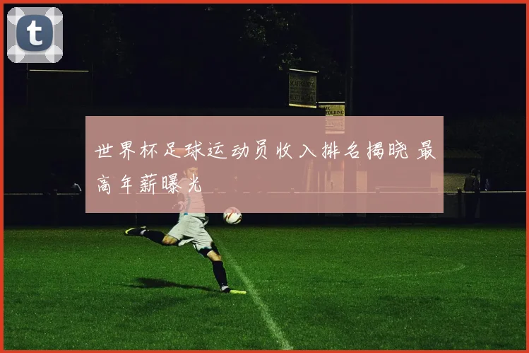 世界杯足球运动员收入排名揭晓 最高年薪曝光
