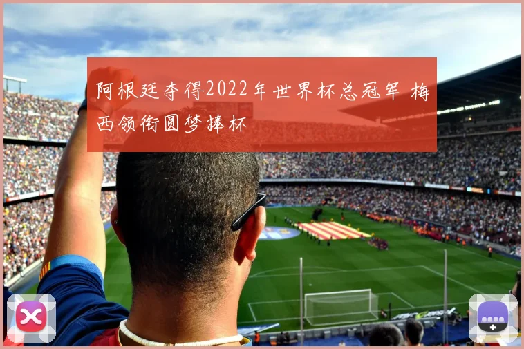 阿根廷夺得2022年世界杯总冠军 梅西领衔圆梦捧杯