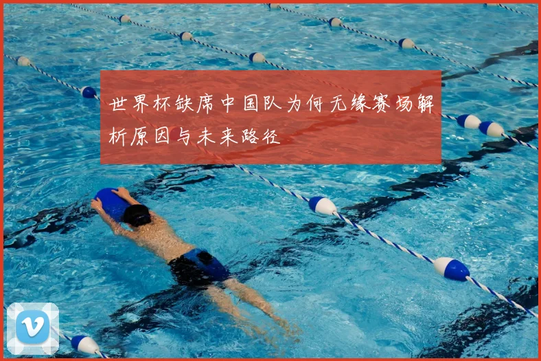 世界杯缺席中国队为何无缘赛场解析原因与未来路径