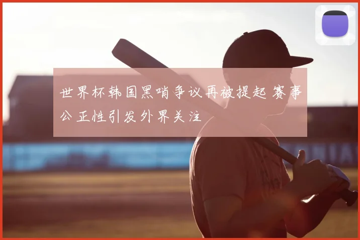 世界杯韩国黑哨争议再被提起 赛事公正性引发外界关注