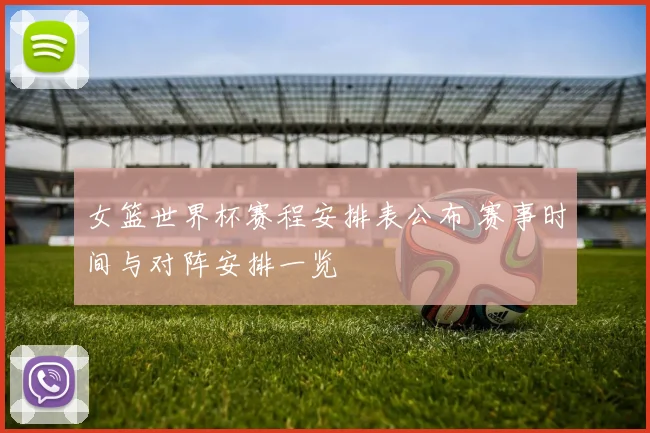 女篮世界杯赛程安排表公布 赛事时间与对阵安排一览