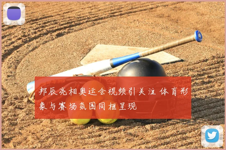 邦辰亮相奥运会视频引关注 体育形象与赛场氛围同框呈现