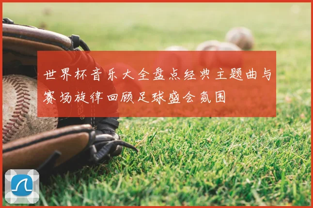 世界杯音乐大全盘点经典主题曲与赛场旋律回顾足球盛会氛围