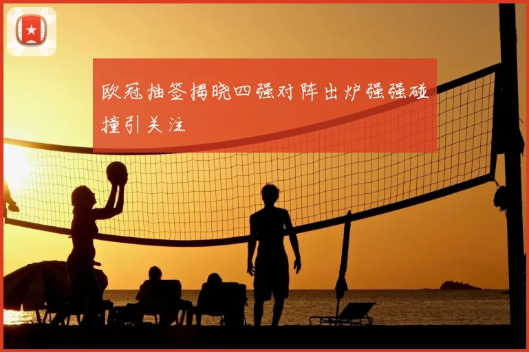 欧冠抽签揭晓四强对阵出炉强强碰撞引关注