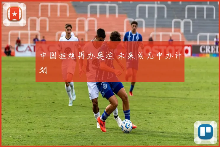 中国拒绝再办奥运 未来或无申办计划