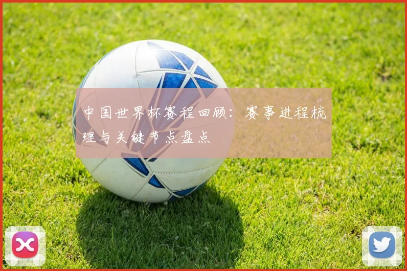 中国世界杯赛程回顾：赛事进程梳理与关键节点盘点
